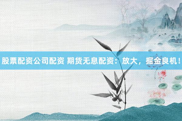 股票配资公司配资 期货无息配资：放大，掘金良机！