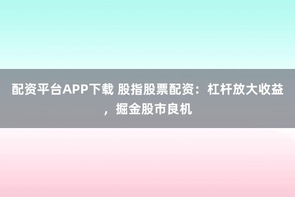 配资平台APP下载 股指股票配资：杠杆放大收益，掘金股市良机