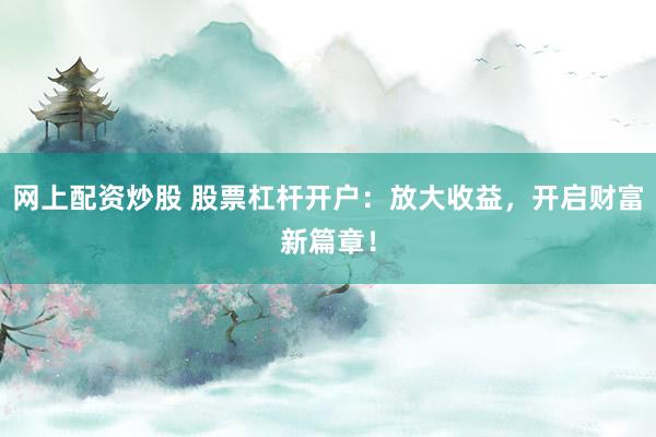 网上配资炒股 股票杠杆开户：放大收益，开启财富新篇章！