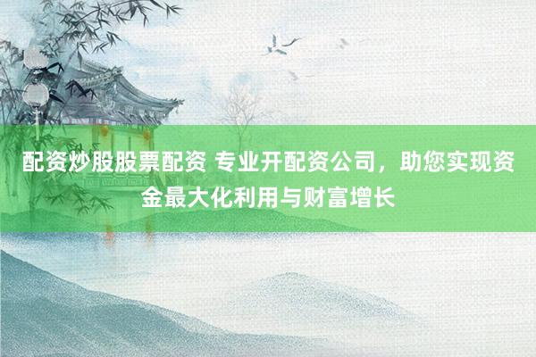 配资炒股股票配资 专业开配资公司，助您实现资金最大化利用与财富增长