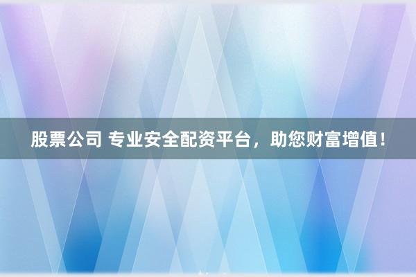 股票公司 专业安全配资平台，助您财富增值！