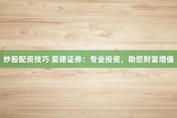 炒股配资技巧 爱建证券：专业投资，助您财富增值