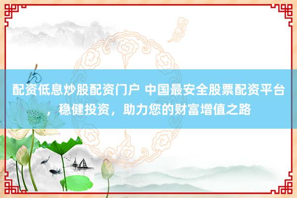 配资低息炒股配资门户 中国最安全股票配资平台，稳健投资，助力您的财富增值之路