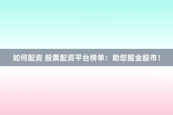 如何配资 股票配资平台榜单：助您掘金股市！