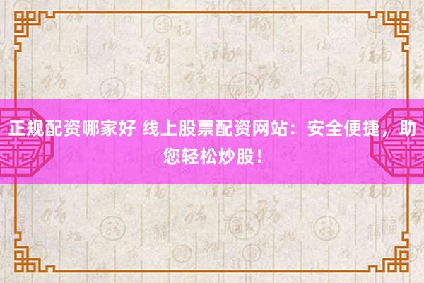 正规配资哪家好 线上股票配资网站：安全便捷，助您轻松炒股！