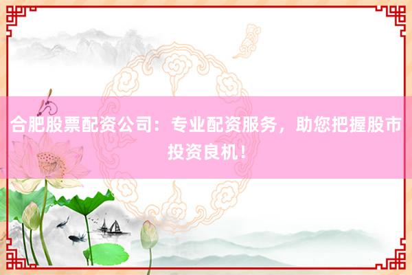 合肥股票配资公司：专业配资服务，助您把握股市投资良机！