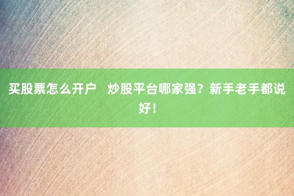 买股票怎么开户   炒股平台哪家强？新手老手都说好！