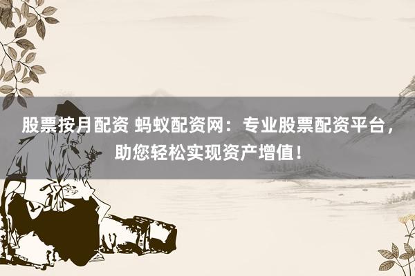 股票按月配资 蚂蚁配资网：专业股票配资平台，助您轻松实现资产增值！