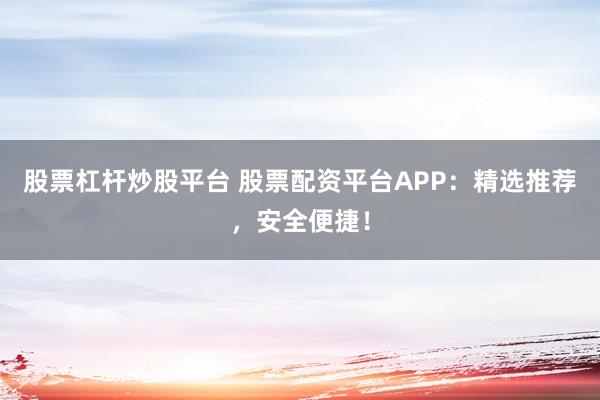 股票杠杆炒股平台 股票配资平台APP：精选推荐，安全便捷！