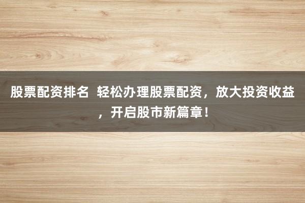 股票配资排名  轻松办理股票配资，放大投资收益，开启股市新篇章！