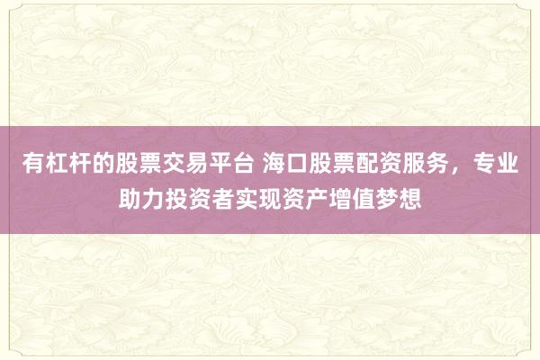 有杠杆的股票交易平台 海口股票配资服务，专业助力投资者实现资产增值梦想