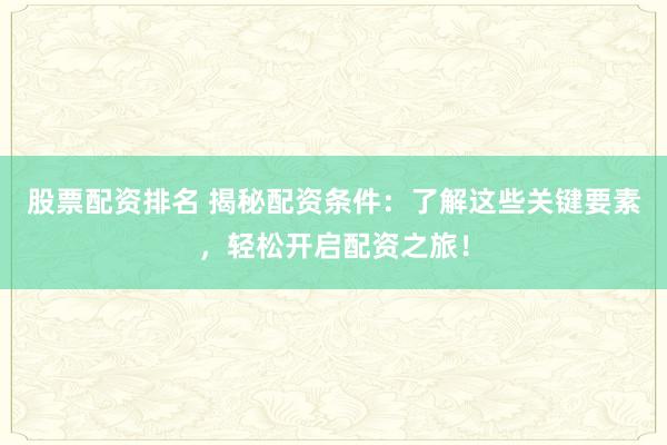 股票配资排名 揭秘配资条件：了解这些关键要素，轻松开启配资之旅！