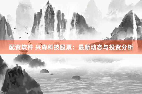 配资软件 兴森科技股票：最新动态与投资分析