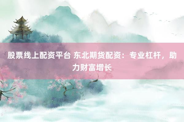 股票线上配资平台 东北期货配资：专业杠杆，助力财富增长