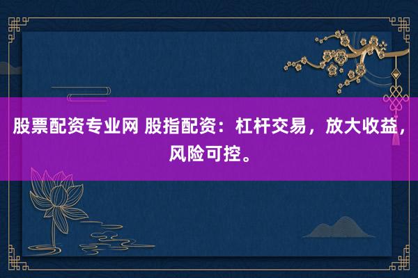 股票配资专业网 股指配资：杠杆交易，放大收益，风险可控。