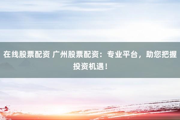 在线股票配资 广州股票配资：专业平台，助您把握投资机遇！