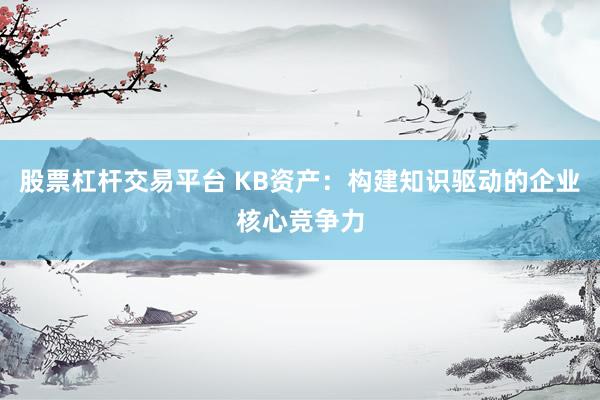 股票杠杆交易平台 KB资产：构建知识驱动的企业核心竞争力