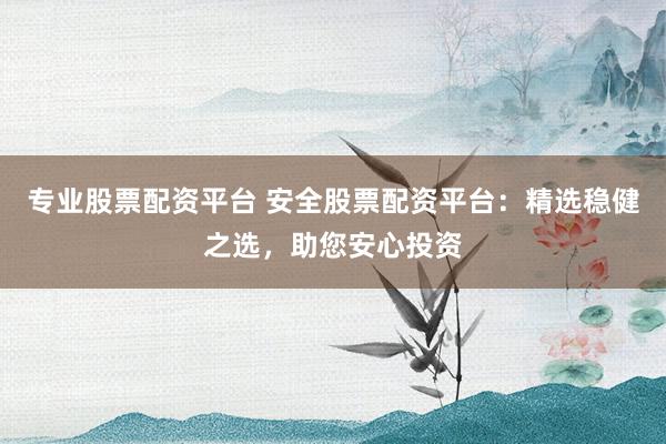 专业股票配资平台 安全股票配资平台：精选稳健之选，助您安心投资