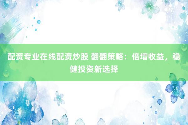 配资专业在线配资炒股 翻翻策略：倍增收益，稳健投资新选择