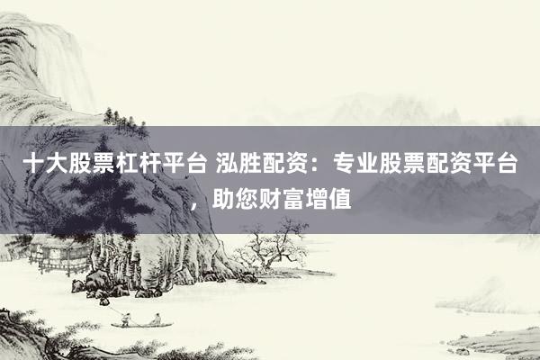 十大股票杠杆平台 泓胜配资：专业股票配资平台，助您财富增值