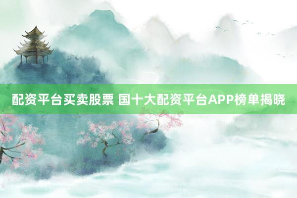 配资平台买卖股票 国十大配资平台APP榜单揭晓