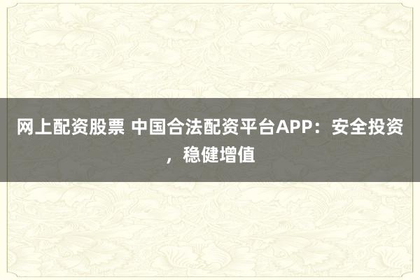 网上配资股票 中国合法配资平台APP：安全投资，稳健增值