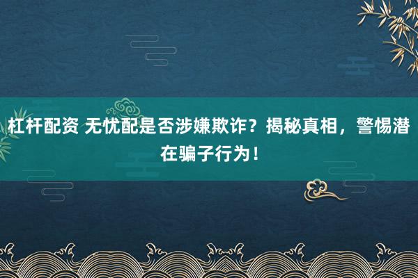 杠杆配资 无忧配是否涉嫌欺诈？揭秘真相，警惕潜在骗子行为！