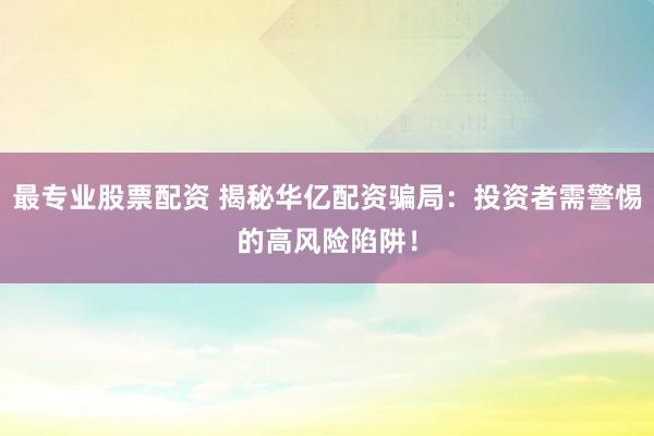 最专业股票配资 揭秘华亿配资骗局：投资者需警惕的高风险陷阱！