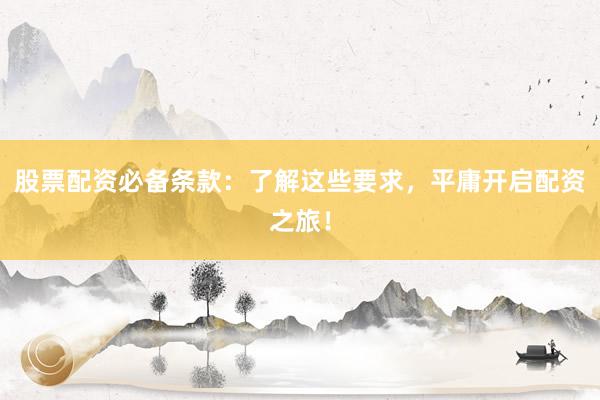 股票配资必备条款：了解这些要求，平庸开启配资之旅！