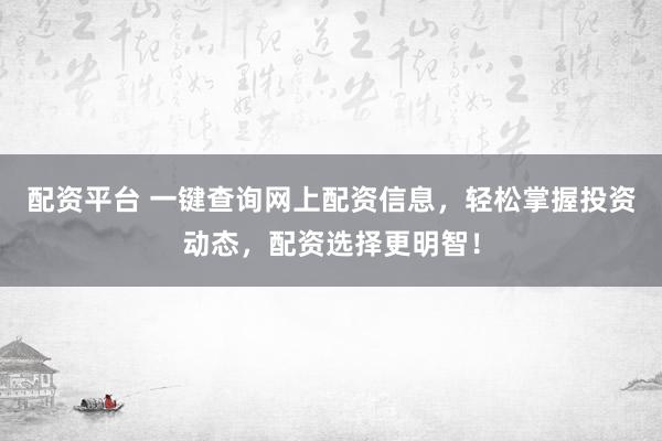 配资平台 一键查询网上配资信息，轻松掌握投资动态，配资选择更明智！