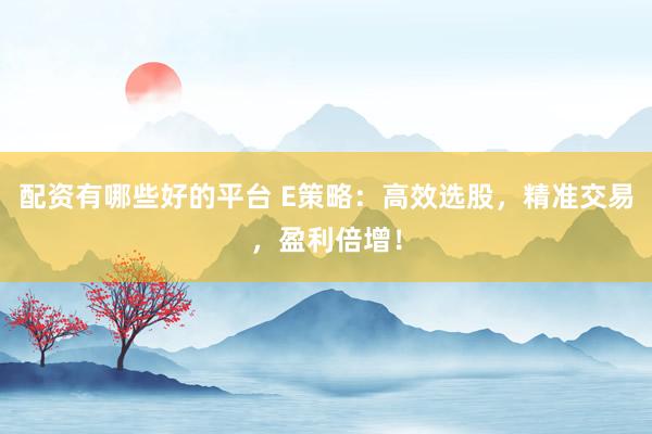 配资有哪些好的平台 E策略：高效选股，精准交易，盈利倍增！