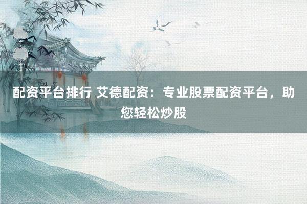 配资平台排行 艾德配资：专业股票配资平台，助您轻松炒股