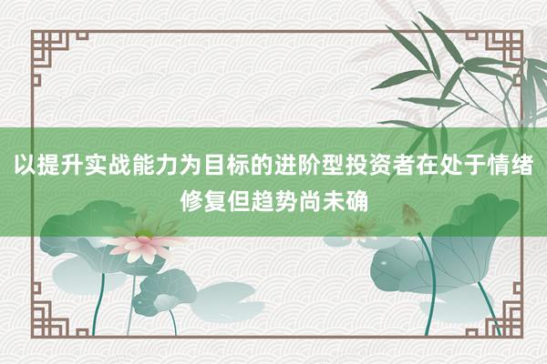 以提升实战能力为目标的进阶型投资者在处于情绪修复但趋势尚未确