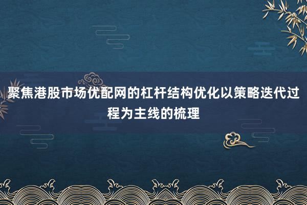 聚焦港股市场优配网的杠杆结构优化以策略迭代过程为主线的梳理