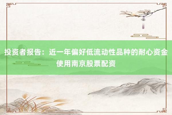 投资者报告：近一年偏好低流动性品种的耐心资金使用南京股票配资