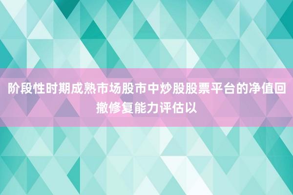阶段性时期成熟市场股市中炒股股票平台的净值回撤修复能力评估以