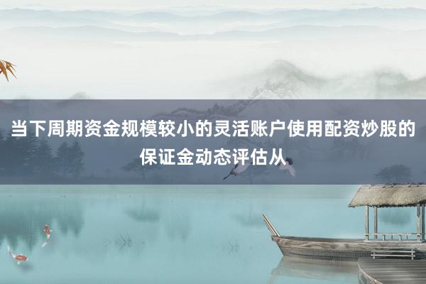 当下周期资金规模较小的灵活账户使用配资炒股的保证金动态评估从