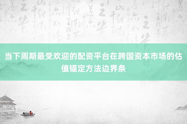 当下周期最受欢迎的配资平台在跨国资本市场的估值锚定方法边界条