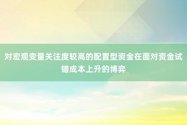 对宏观变量关注度较高的配置型资金在面对资金试错成本上升的博弈