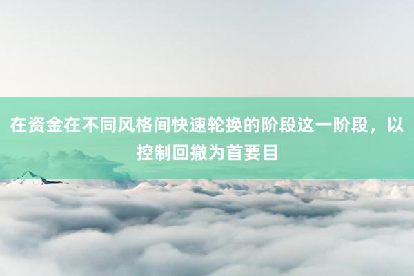 在资金在不同风格间快速轮换的阶段这一阶段，以控制回撤为首要目