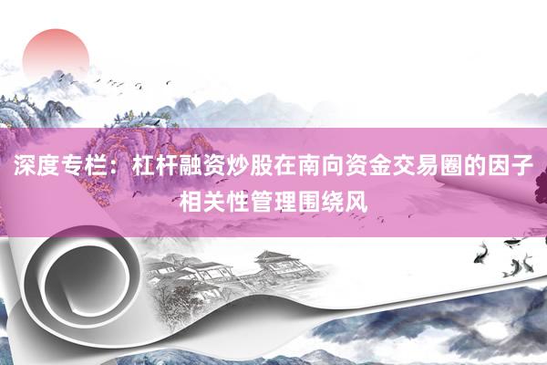 深度专栏：杠杆融资炒股在南向资金交易圈的因子相关性管理围绕风