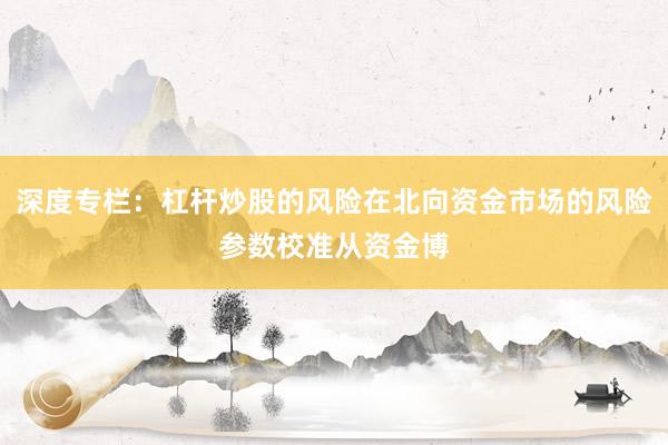 深度专栏：杠杆炒股的风险在北向资金市场的风险参数校准从资金博