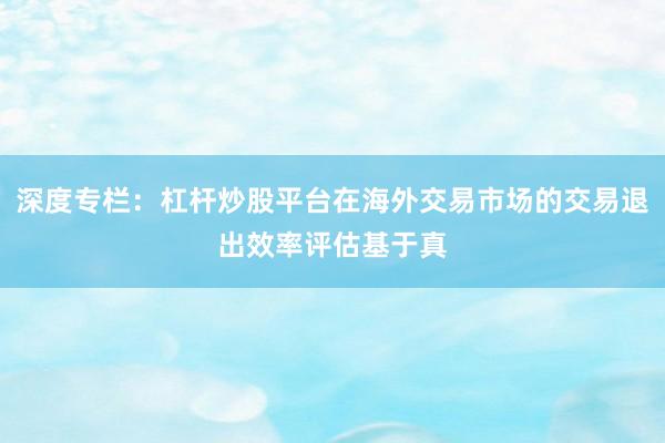 深度专栏：杠杆炒股平台在海外交易市场的交易退出效率评估基于真