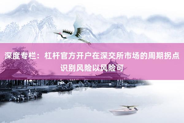 深度专栏：杠杆官方开户在深交所市场的周期拐点识别风险以风险可
