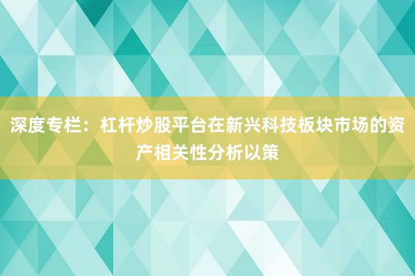 深度专栏：杠杆炒股平台在新兴科技板块市场的资产相关性分析以策