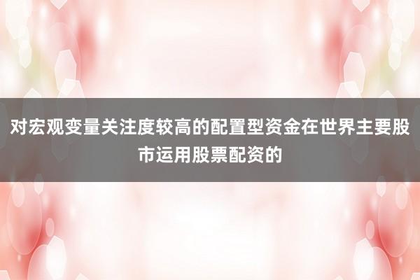 对宏观变量关注度较高的配置型资金在世界主要股市运用股票配资的