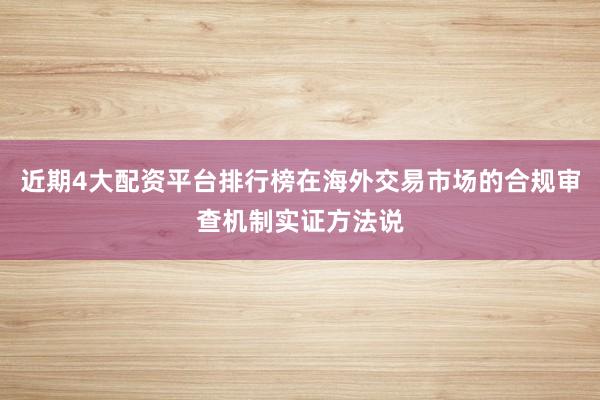 近期4大配资平台排行榜在海外交易市场的合规审查机制实证方法说