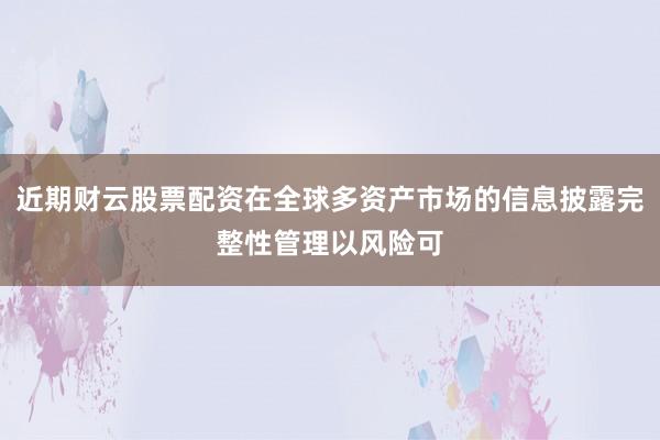近期财云股票配资在全球多资产市场的信息披露完整性管理以风险可