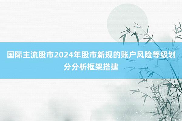 国际主流股市2024年股市新规的账户风险等级划分分析框架搭建