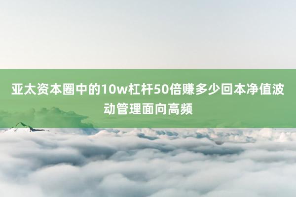 亚太资本圈中的10w杠杆50倍赚多少回本净值波动管理面向高频